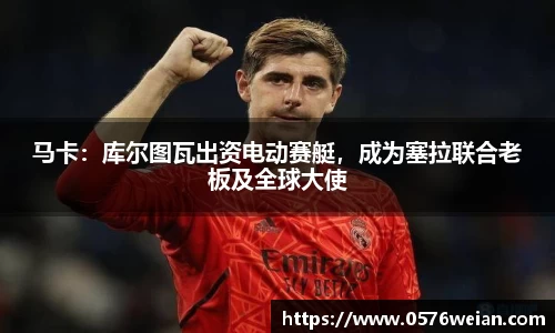 马卡：库尔图瓦出资电动赛艇，成为塞拉联合老板及全球大使