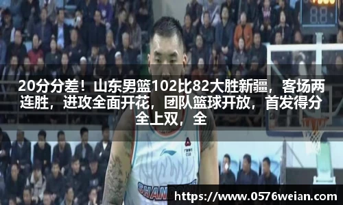 20分分差！山东男篮102比82大胜新疆，客场两连胜，进攻全面开花，团队篮球开放，首发得分全上双，全队七人得分上双，约翰逊独砍20分，三分防卫需提高
